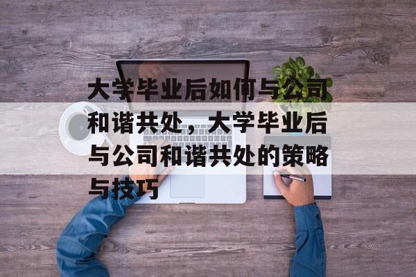 大学毕业后如何与公司和谐共处，大学毕业后与公司和谐共处的策略与技巧