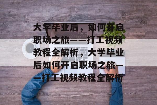 大学毕业后，如何开启职场之旅——打工视频教程全解析，大学毕业后如何开启职场之旅——打工视频教程全解析