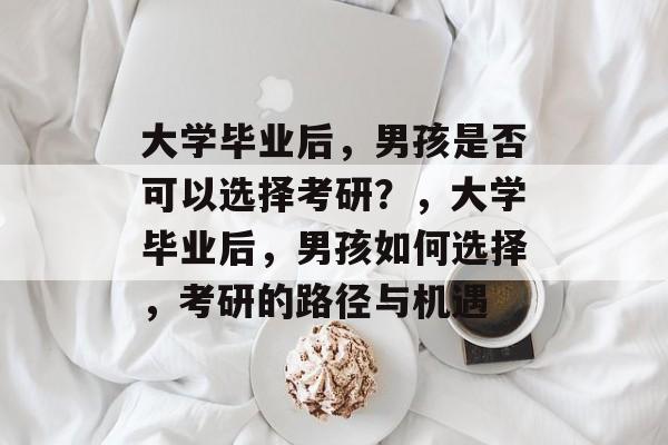 大学毕业后，男孩是否可以选择考研？，大学毕业后，男孩如何选择，考研的路径与机遇