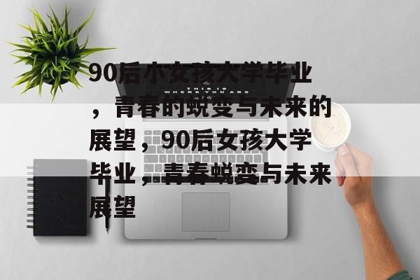 90后小女孩大学毕业，青春的蜕变与未来的展望，90后女孩大学毕业，青春蜕变与未来展望
