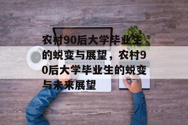农村90后大学毕业生的蜕变与展望，农村90后大学毕业生的蜕变与未来展望