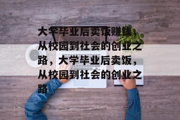 大学毕业后卖饭赚钱，从校园到社会的创业之路，大学毕业后卖饭，从校园到社会的创业之路