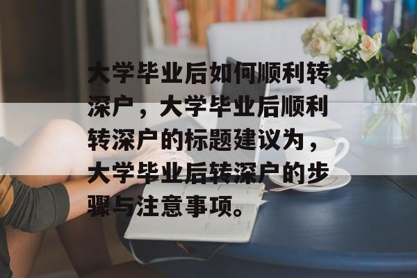 大学毕业后如何顺利转深户，大学毕业后顺利转深户的标题建议为，大学毕业后转深户的步骤与注意事项。