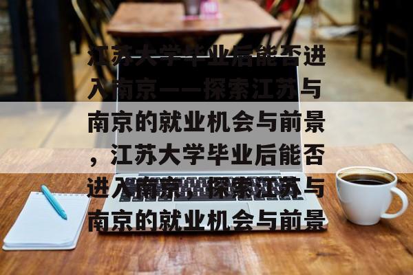 江苏大学毕业后能否进入南京——探索江苏与南京的就业机会与前景，江苏大学毕业后能否进入南京，探索江苏与南京的就业机会与前景