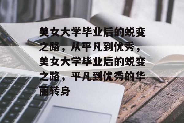 美女大学毕业后的蜕变之路，从平凡到优秀，美女大学毕业后的蜕变之路，平凡到优秀的华丽转身