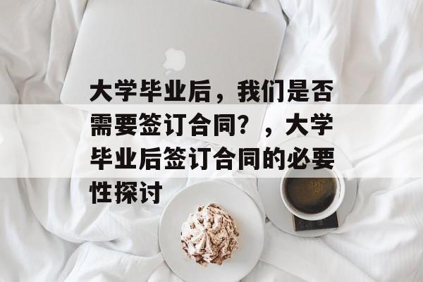 大学毕业后，我们是否需要签订合同？，大学毕业后签订合同的必要性探讨