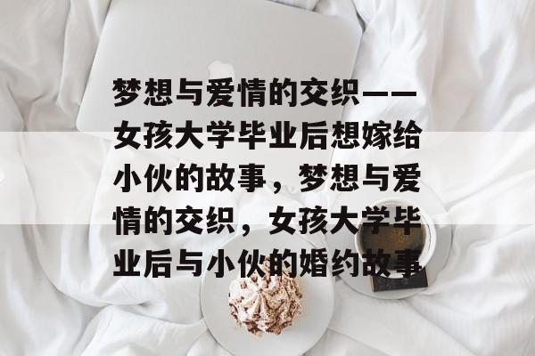 梦想与爱情的交织——女孩大学毕业后想嫁给小伙的故事，梦想与爱情的交织，女孩大学毕业后与小伙的婚约故事