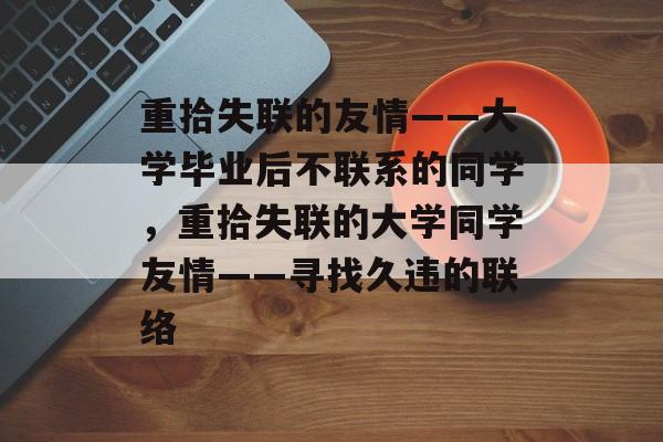 重拾失联的友情——大学毕业后不联系的同学，重拾失联的大学同学友情——寻找久违的联络
