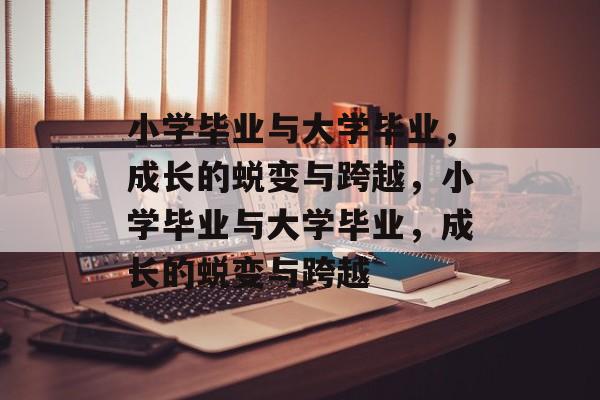 小学毕业与大学毕业，成长的蜕变与跨越，小学毕业与大学毕业，成长的蜕变与跨越