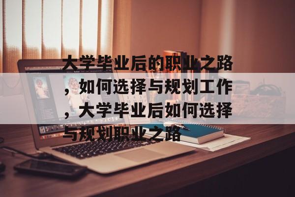 大学毕业后的职业之路，如何选择与规划工作，大学毕业后如何选择与规划职业之路