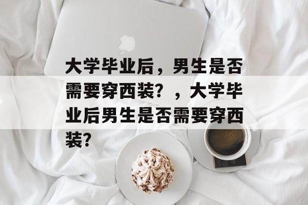 大学毕业后，男生是否需要穿西装？，大学毕业后男生是否需要穿西装？