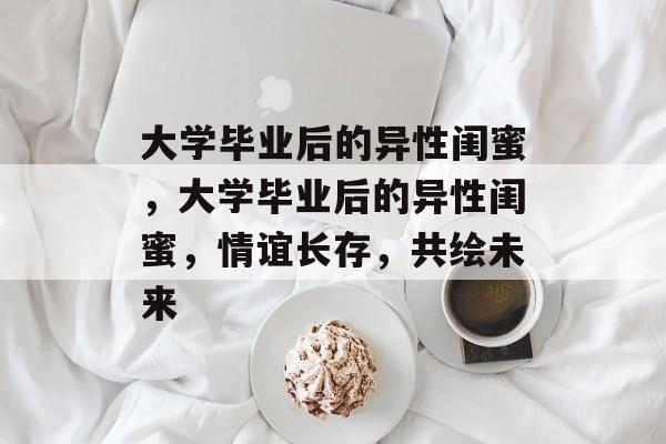 大学毕业后的异性闺蜜，大学毕业后的异性闺蜜，情谊长存，共绘未来
