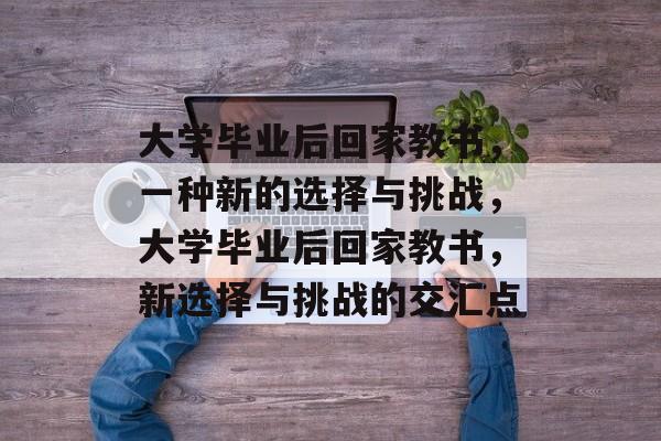 大学毕业后回家教书，一种新的选择与挑战，大学毕业后回家教书，新选择与挑战的交汇点