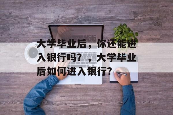 大学毕业后，你还能进入银行吗？，大学毕业后如何进入银行？