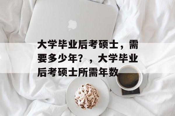大学毕业后考硕士，需要多少年？，大学毕业后考硕士所需年数