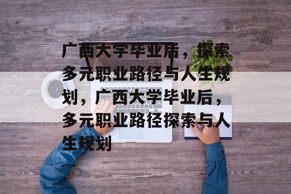 广西大学毕业后，探索多元职业路径与人生规划，广西大学毕业后，多元职业路径探索与人生规划