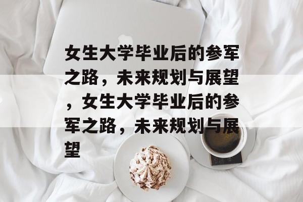 女生大学毕业后的参军之路，未来规划与展望，女生大学毕业后的参军之路，未来规划与展望