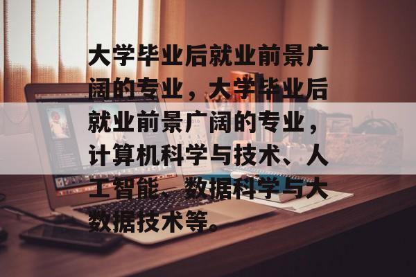 大学毕业后就业前景广阔的专业，大学毕业后就业前景广阔的专业，计算机科学与技术、人工智能、数据科学与大数据技术等。