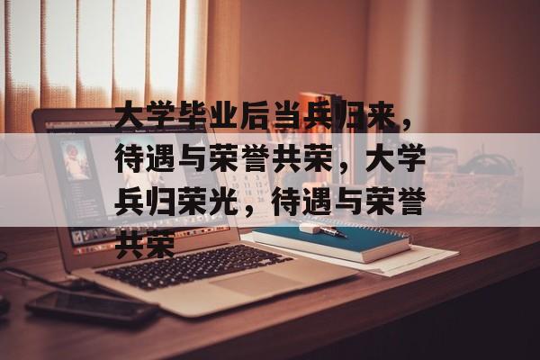 大学毕业后当兵归来，待遇与荣誉共荣，大学兵归荣光，待遇与荣誉共荣