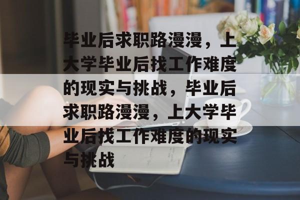 毕业后求职路漫漫，上大学毕业后找工作难度的现实与挑战，毕业后求职路漫漫，上大学毕业后找工作难度的现实与挑战
