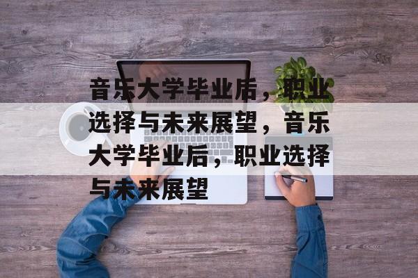 音乐大学毕业后，职业选择与未来展望，音乐大学毕业后，职业选择与未来展望