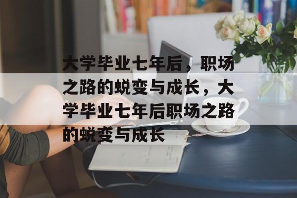 大学毕业七年后，职场之路的蜕变与成长，大学毕业七年后职场之路的蜕变与成长
