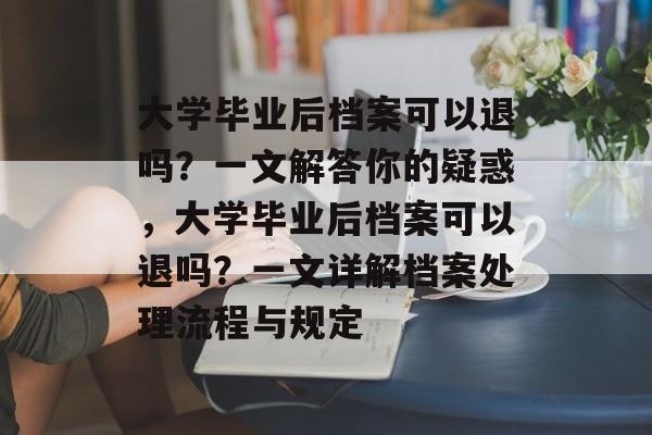 大学毕业后档案可以退吗？一文解答你的疑惑，大学毕业后档案可以退吗？一文详解档案处理流程与规定
