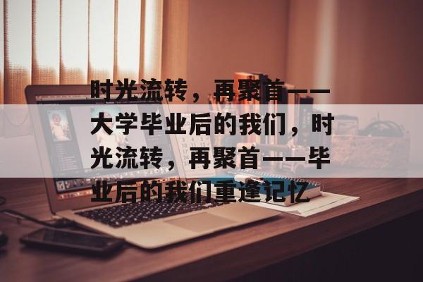 时光流转，再聚首——大学毕业后的我们，时光流转，再聚首——毕业后的我们重逢记忆