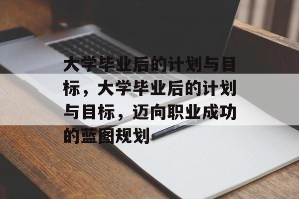 大学毕业后的计划与目标，大学毕业后的计划与目标，迈向职业成功的蓝图规划