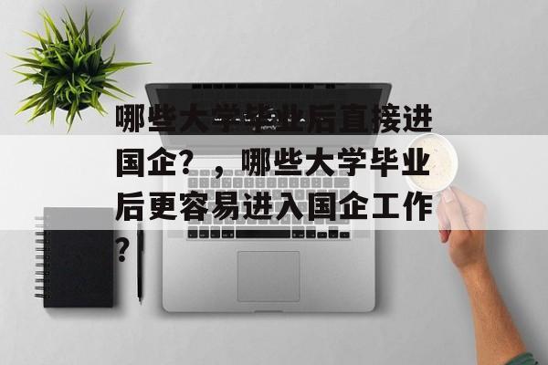 哪些大学毕业后直接进国企？，哪些大学毕业后更容易进入国企工作？