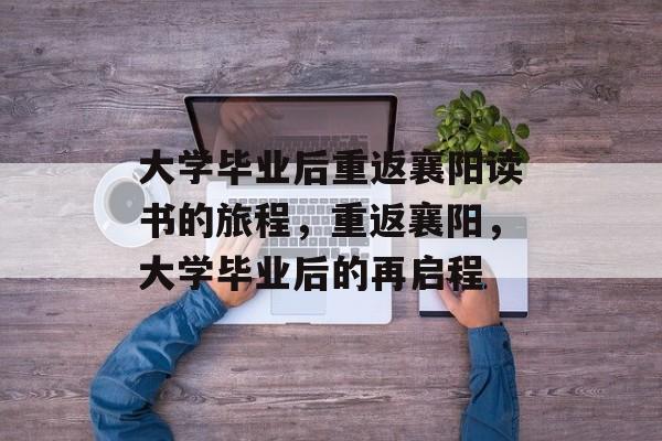 大学毕业后重返襄阳读书的旅程，重返襄阳，大学毕业后的再启程