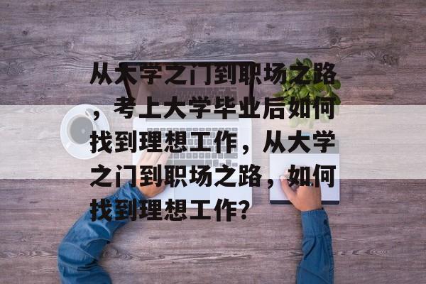 从大学之门到职场之路，考上大学毕业后如何找到理想工作，从大学之门到职场之路，如何找到理想工作？