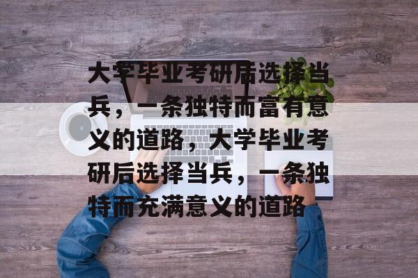 大学毕业考研后选择当兵，一条独特而富有意义的道路，大学毕业考研后选择当兵，一条独特而充满意义的道路