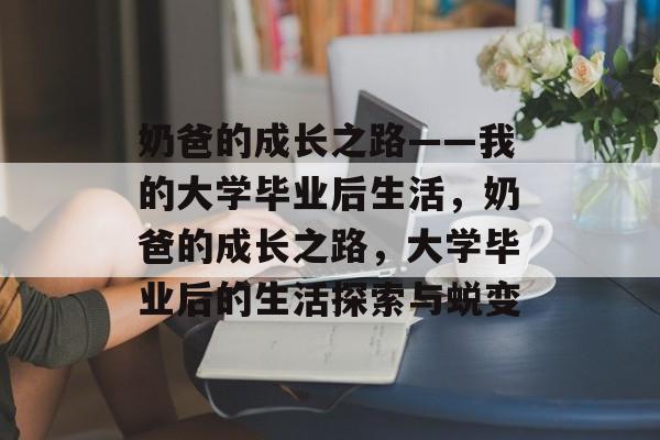 奶爸的成长之路——我的大学毕业后生活，奶爸的成长之路，大学毕业后的生活探索与蜕变