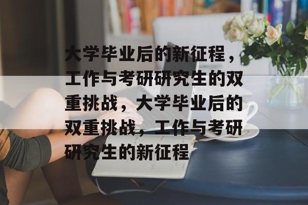 大学毕业后的新征程，工作与考研研究生的双重挑战，大学毕业后的双重挑战，工作与考研研究生的新征程