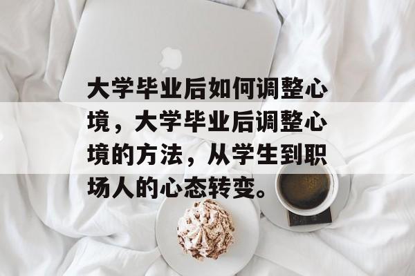 大学毕业后如何调整心境，大学毕业后调整心境的方法，从学生到职场人的心态转变。
