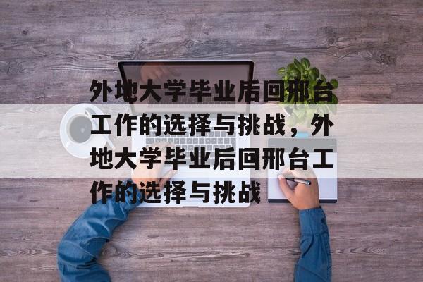外地大学毕业后回邢台工作的选择与挑战，外地大学毕业后回邢台工作的选择与挑战
