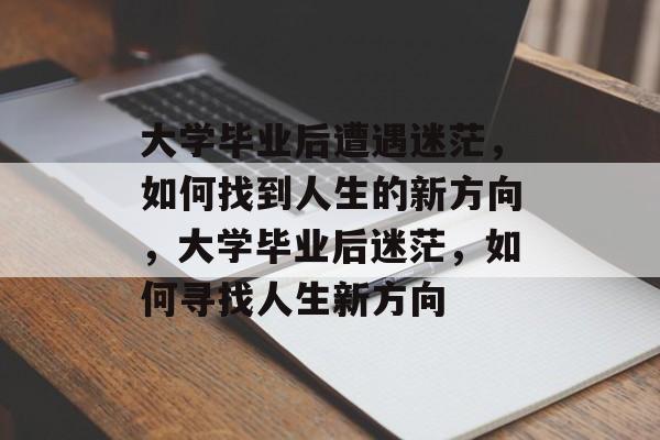 大学毕业后遭遇迷茫，如何找到人生的新方向，大学毕业后迷茫，如何寻找人生新方向