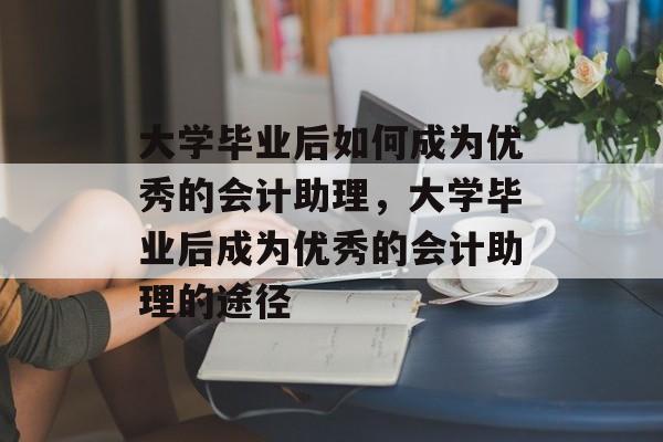 大学毕业后如何成为优秀的会计助理，大学毕业后成为优秀的会计助理的途径