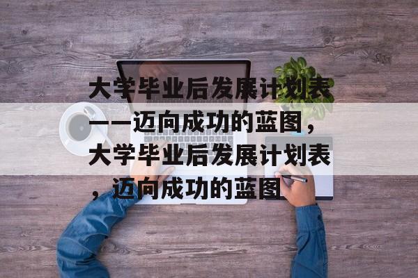 大学毕业后发展计划表——迈向成功的蓝图，大学毕业后发展计划表，迈向成功的蓝图