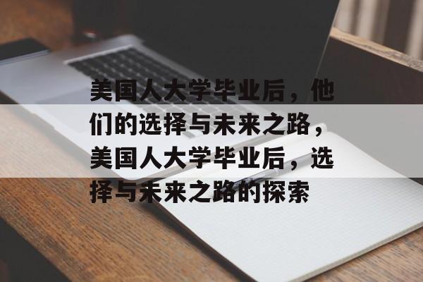 美国人大学毕业后，他们的选择与未来之路，美国人大学毕业后，选择与未来之路的探索