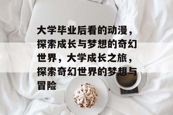 大学毕业后看的动漫，探索成长与梦想的奇幻世界，大学成长之旅，探索奇幻世界的梦想与冒险