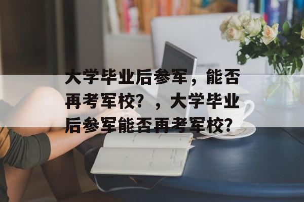 大学毕业后参军，能否再考军校？，大学毕业后参军能否再考军校？