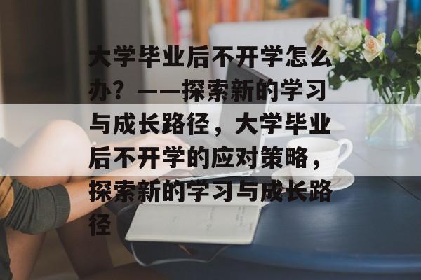 大学毕业后不开学怎么办？——探索新的学习与成长路径，大学毕业后不开学的应对策略，探索新的学习与成长路径