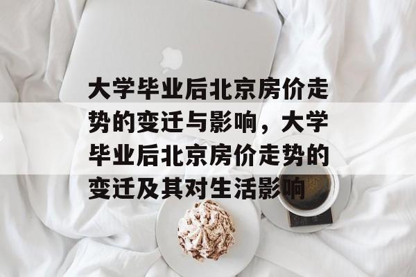 大学毕业后北京房价走势的变迁与影响，大学毕业后北京房价走势的变迁及其对生活影响