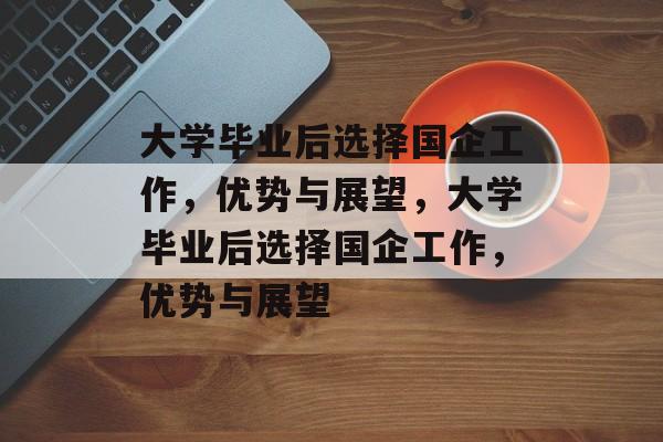 大学毕业后选择国企工作，优势与展望，大学毕业后选择国企工作，优势与展望