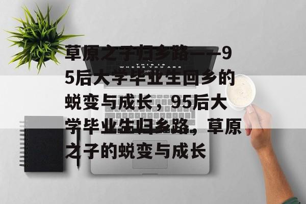 草原之子归乡路——95后大学毕业生回乡的蜕变与成长，95后大学毕业生归乡路，草原之子的蜕变与成长
