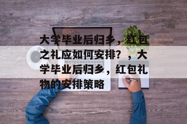 大学毕业后归乡，红包之礼应如何安排？，大学毕业后归乡，红包礼物的安排策略