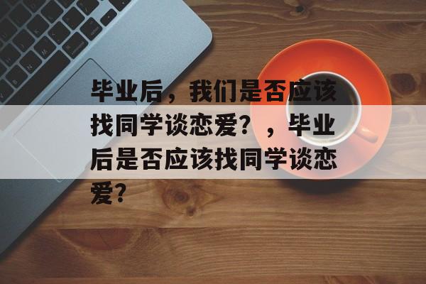 毕业后，我们是否应该找同学谈恋爱？，毕业后是否应该找同学谈恋爱？