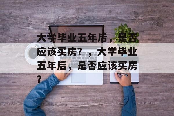 大学毕业五年后，是否应该买房？，大学毕业五年后，是否应该买房？